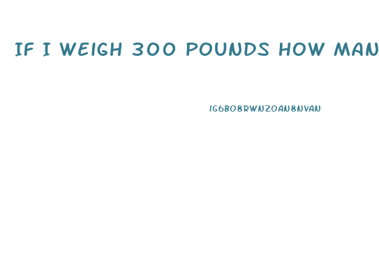 If I Weigh 300 Pounds How Many Calories Should I Eat To Lose Weight