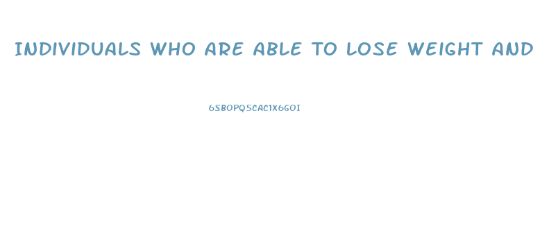 Individuals Who Are Able To Lose Weight And Successfully Keep It Off For At Least A Year Typically