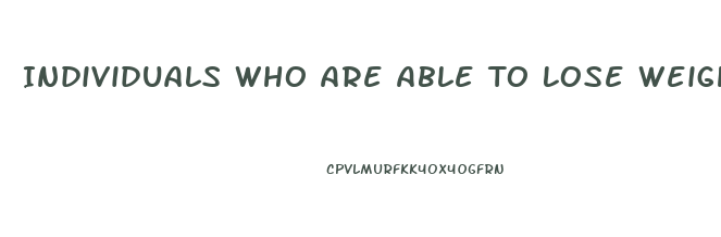 Individuals Who Are Able To Lose Weight And Successfully Keep It Off For At Least A Year Typically