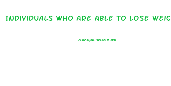 Individuals Who Are Able To Lose Weight And Successfully Keep It Off For At Least A Year Typically