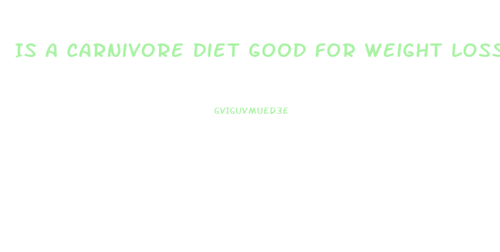 Is A Carnivore Diet Good For Weight Loss