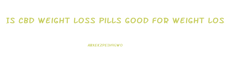 Is Cbd Weight Loss Pills Good For Weight Loss