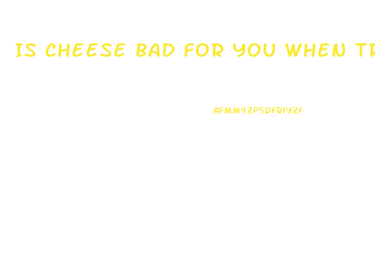 Is Cheese Bad For You When Trying To Lose Weight