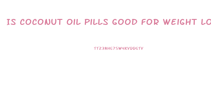 Is Coconut Oil Pills Good For Weight Loss