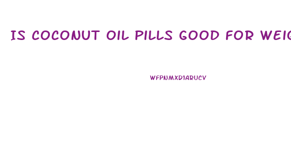 Is Coconut Oil Pills Good For Weight Loss