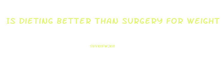 Is Dieting Better Than Surgery For Weight Loss