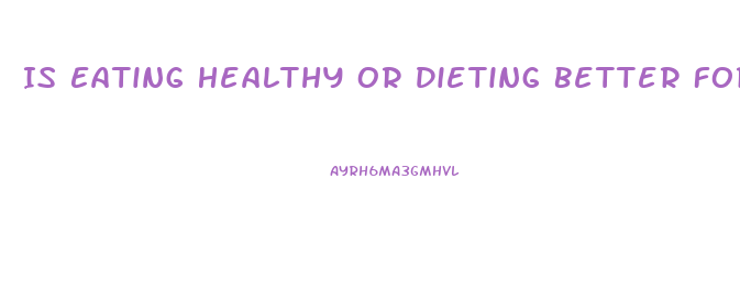 Is Eating Healthy Or Dieting Better For Weight Loss