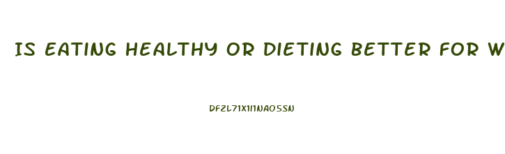 Is Eating Healthy Or Dieting Better For Weight Loss
