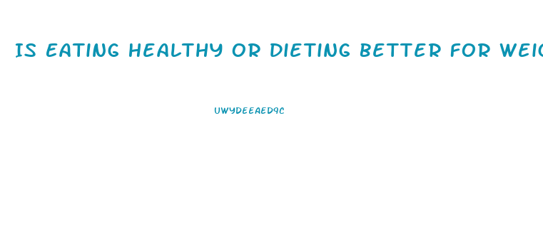 Is Eating Healthy Or Dieting Better For Weight Loss