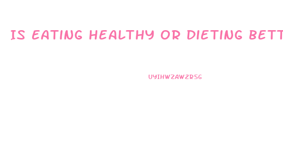 Is Eating Healthy Or Dieting Better For Weight Loss