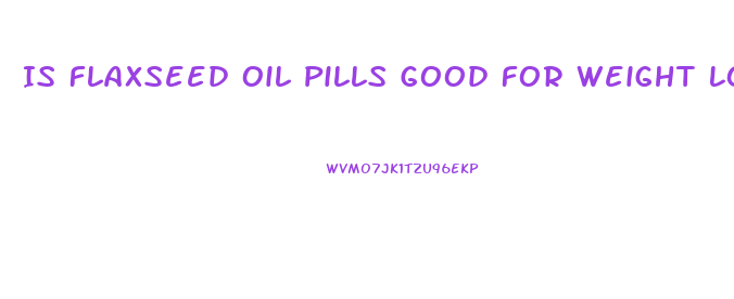 Is Flaxseed Oil Pills Good For Weight Loss