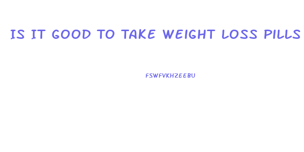 Is It Good To Take Weight Loss Pills