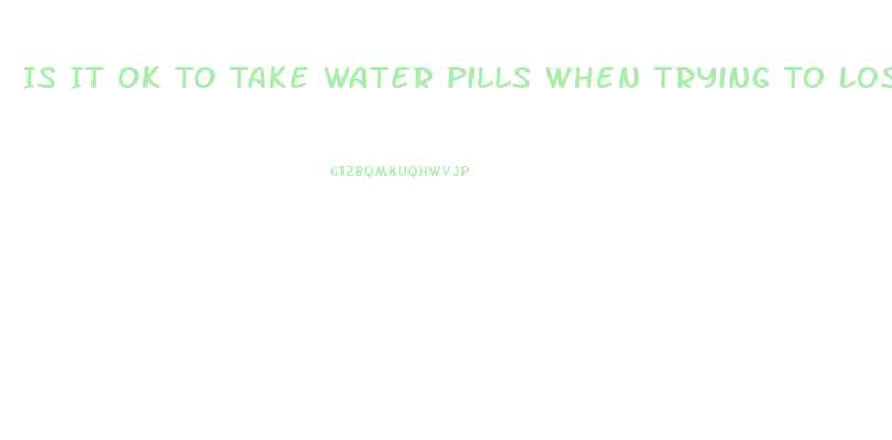 Is It Ok To Take Water Pills When Trying To Lose Weight