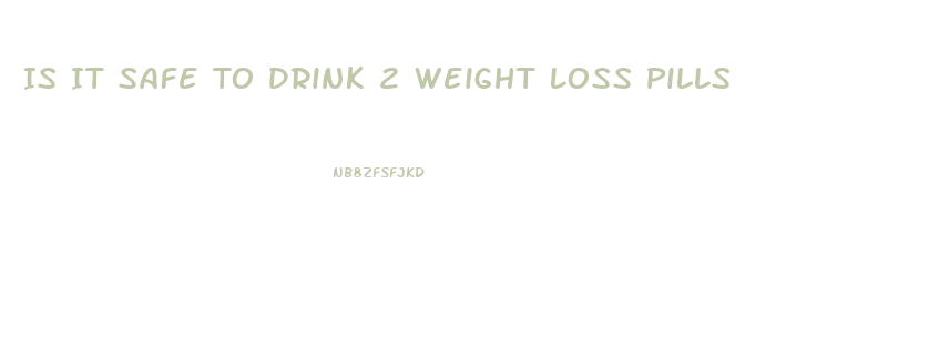 Is It Safe To Drink 2 Weight Loss Pills