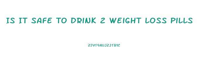 Is It Safe To Drink 2 Weight Loss Pills