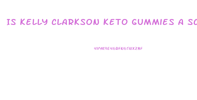 Is Kelly Clarkson Keto Gummies A Scam