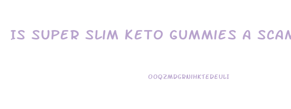 Is Super Slim Keto Gummies A Scam
