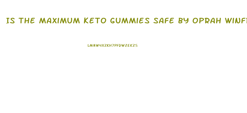 Is The Maximum Keto Gummies Safe By Oprah Winfrey