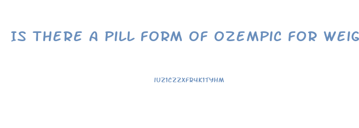 Is There A Pill Form Of Ozempic For Weight Loss