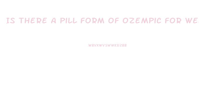Is There A Pill Form Of Ozempic For Weight Loss