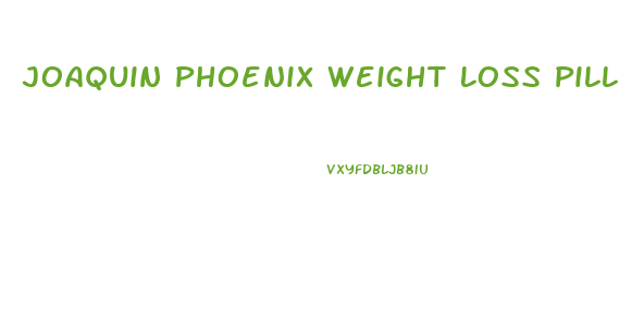 Joaquin Phoenix Weight Loss Pill