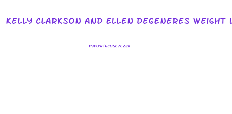 Kelly Clarkson And Ellen Degeneres Weight Loss