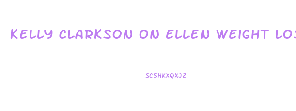 Kelly Clarkson On Ellen Weight Loss
