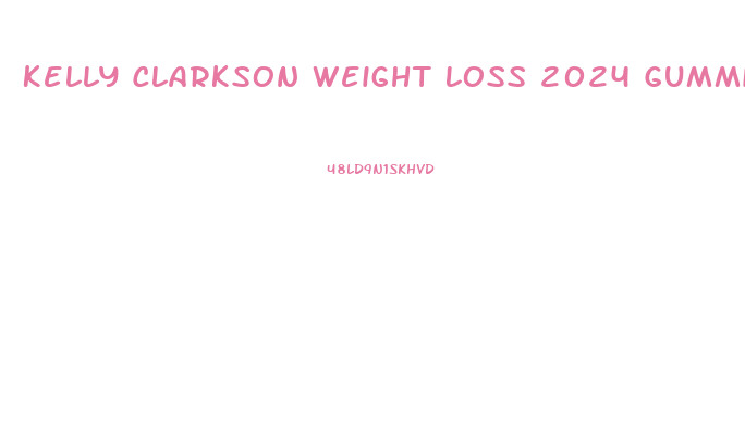 Kelly Clarkson Weight Loss 2024 Gummies