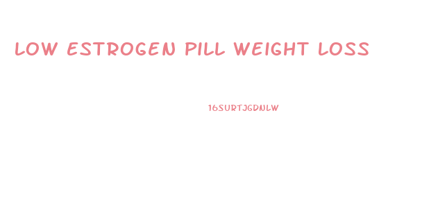 Low Estrogen Pill Weight Loss