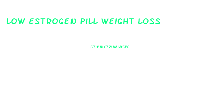 Low Estrogen Pill Weight Loss