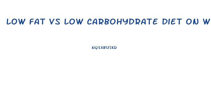Low Fat Vs Low Carbohydrate Diet On Weight Loss In Overweight Adults