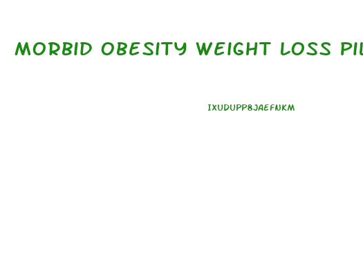 Morbid Obesity Weight Loss Pills