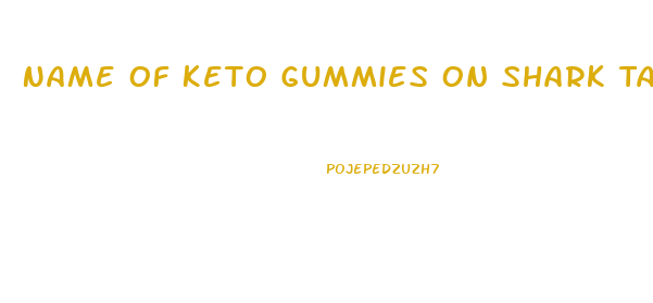 Name Of Keto Gummies On Shark Tank