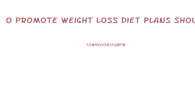 O Promote Weight Loss Diet Plans Should Be