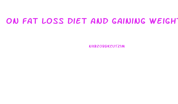 On Fat Loss Diet And Gaining Weight