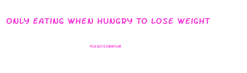 Only Eating When Hungry To Lose Weight