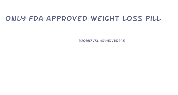 Only Fda Approved Weight Loss Pill