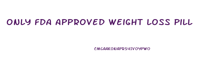 Only Fda Approved Weight Loss Pill