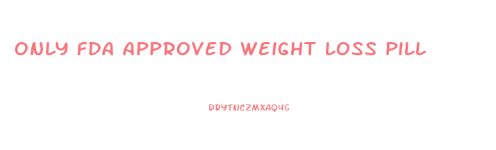 Only Fda Approved Weight Loss Pill