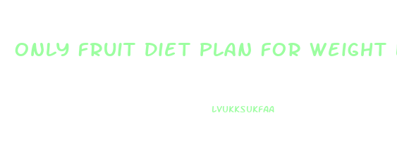 Only Fruit Diet Plan For Weight Loss