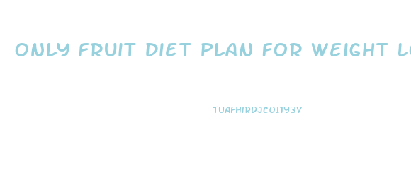 Only Fruit Diet Plan For Weight Loss