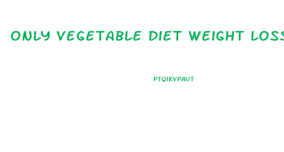 Only Vegetable Diet Weight Loss