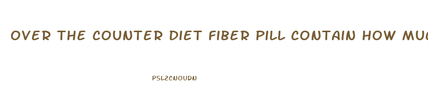 Over The Counter Diet Fiber Pill Contain How Much Fiber