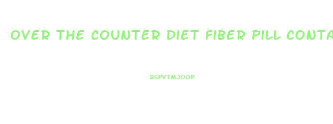 Over The Counter Diet Fiber Pill Contain How Much Fiber