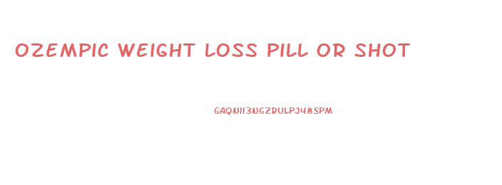 Ozempic Weight Loss Pill Or Shot