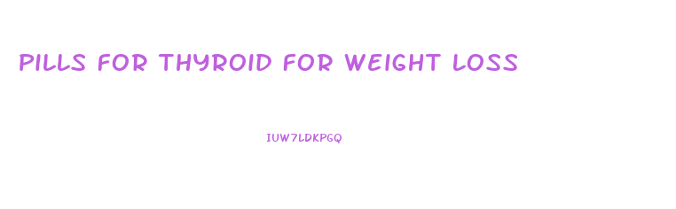 Pills For Thyroid For Weight Loss