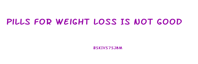 Pills For Weight Loss Is Not Good
