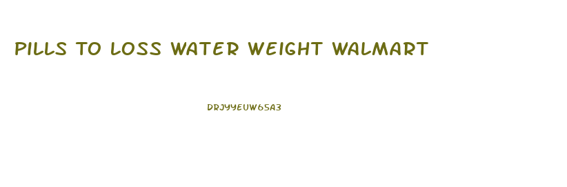 Pills To Loss Water Weight Walmart