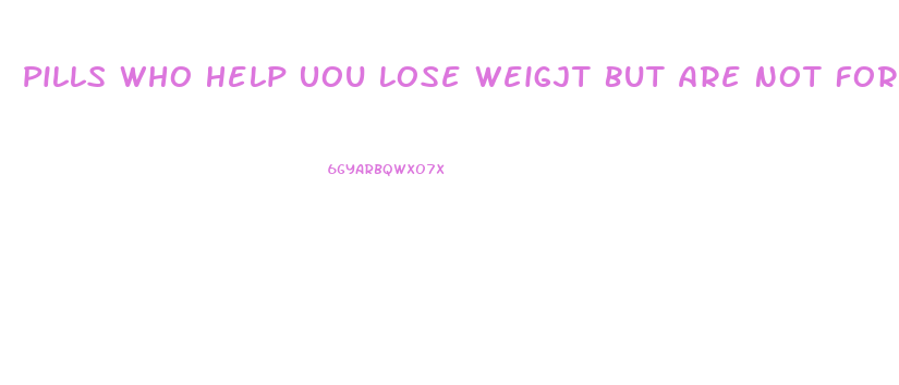 Pills Who Help Uou Lose Weigjt But Are Not For Weight Loss