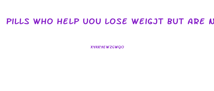 Pills Who Help Uou Lose Weigjt But Are Not For Weight Loss
